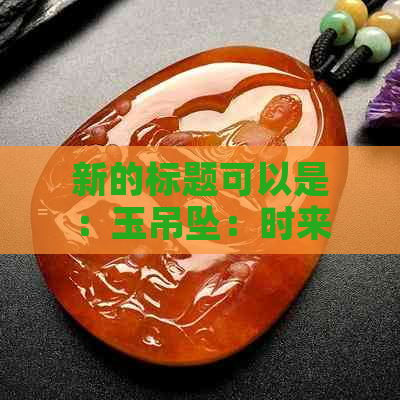 新的标题可以是：玉吊坠：时来运转的吉祥物，适合何种人群佩戴？