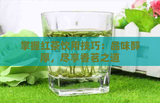 掌握红茶饮用技巧：品味醇厚，尽享香茗之道