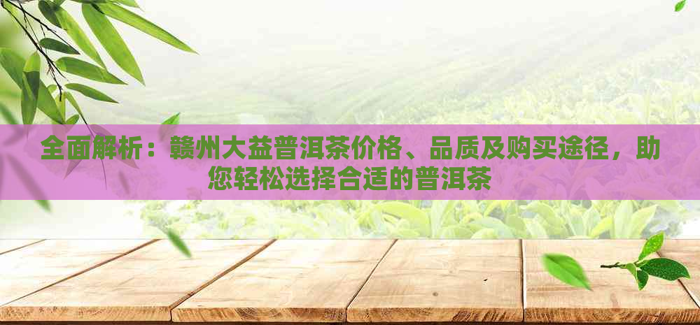 全面解析：赣州大益普洱茶价格、品质及购买途径，助您轻松选择合适的普洱茶