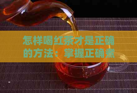 怎样喝红茶才是正确的方法：掌握正确煮泡与品饮技巧