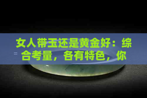 女人带玉还是黄金好：综合考量，各有特色，你更喜欢哪一种？