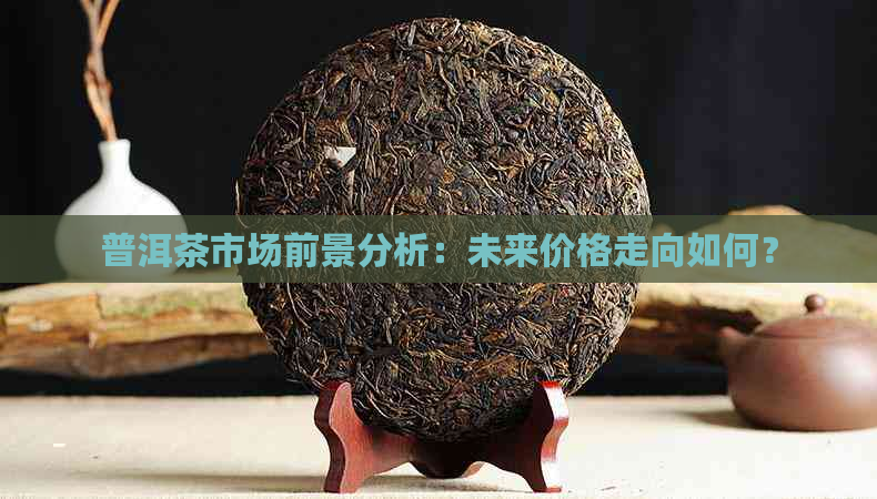 普洱茶市场前景分析：未来价格走向如何？