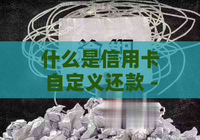 什么是信用卡自定义还款 - 详解自定义还款金额、日期、方式及自动设置