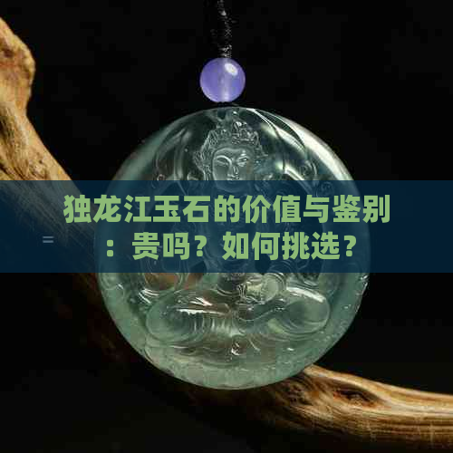 独龙江玉石的价值与鉴别：贵吗？如何挑选？