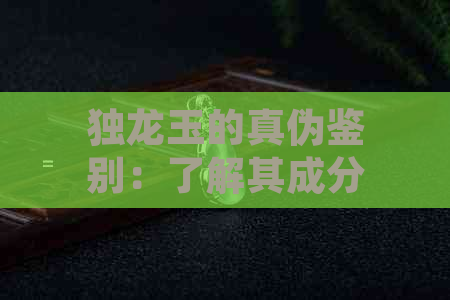 独龙玉的真伪鉴别：了解其成分、特征及市场价值，避免购买到假货