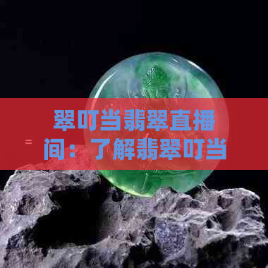 翠叮当翡翠直播间：了解翡翠叮当与价格