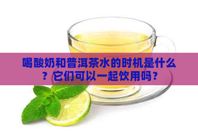 喝酸奶和普洱茶水的时机是什么？它们可以一起饮用吗？