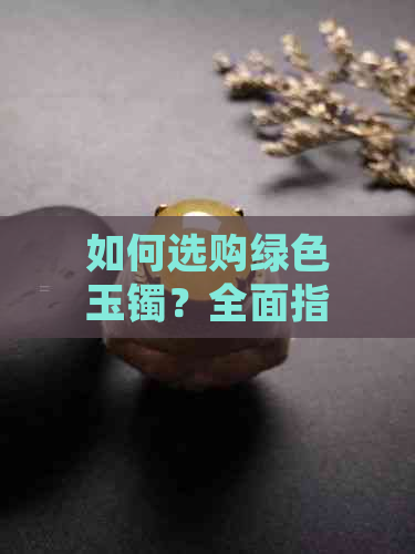 如何选购绿色玉镯？全面指南解决您的疑问和困惑