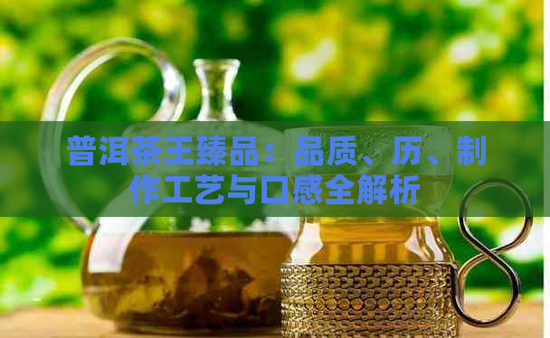 普洱茶王臻品：品质、历、制作工艺与口感全解析