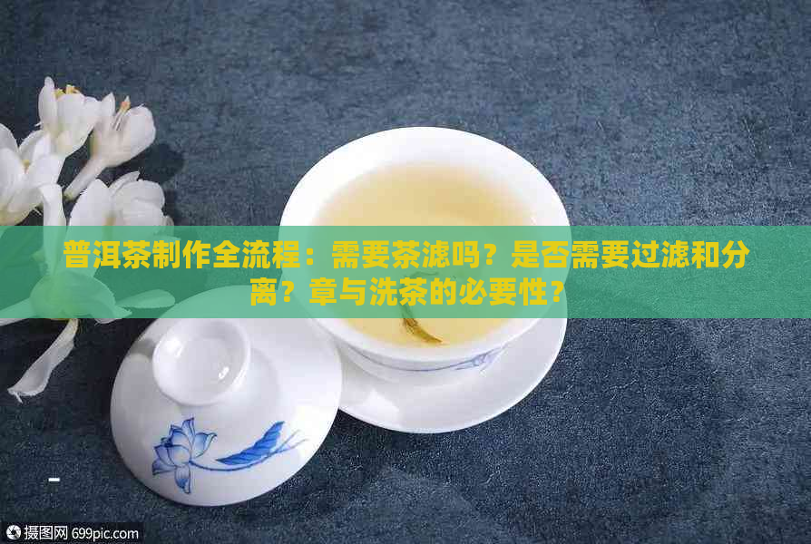 普洱茶制作全流程：需要茶滤吗？是否需要过滤和分离？章与洗茶的必要性？