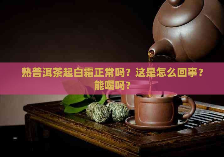 熟普洱茶起白霜正常吗？这是怎么回事？能喝吗？