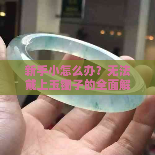 新手小怎么办？无法戴上玉镯子的全面解决方法