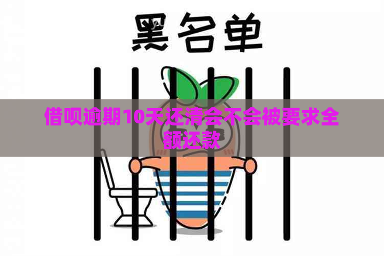 借呗逾期10天还清会不会被要求全额还款