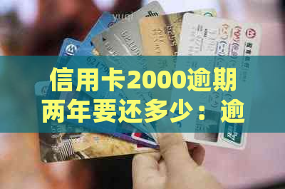 信用卡2000逾期两年要还多少：逾期处理、利息计算与贷款影响全解析