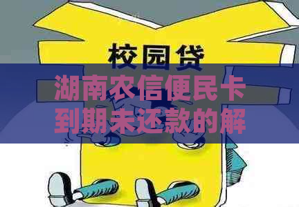 湖南农信便民卡到期未还款的解决方法及注意事项