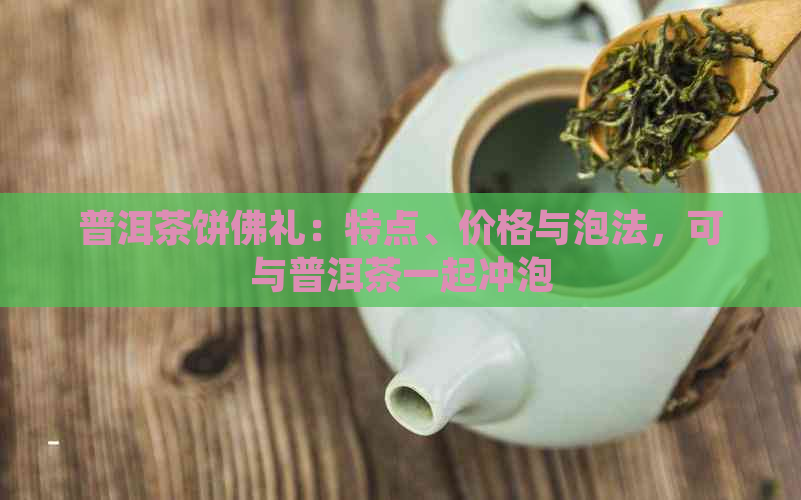 普洱茶饼佛礼：特点、价格与泡法，可与普洱茶一起冲泡