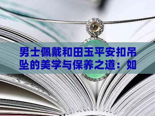 男士佩戴和田玉平安扣吊坠的美学与保养之道：如何展现其更佳魅力