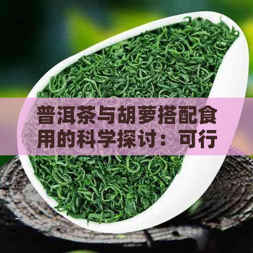 普洱茶与胡萝搭配食用的科学探讨：可行性及健效益