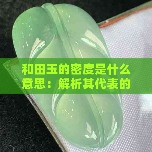 和田玉的密度是什么意思：解析其代表的意义及优劣比较