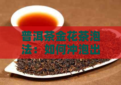 普洱茶金花茶泡法：如何冲泡出好喝的普洱茶金花茶？同时介绍其功效与作用。