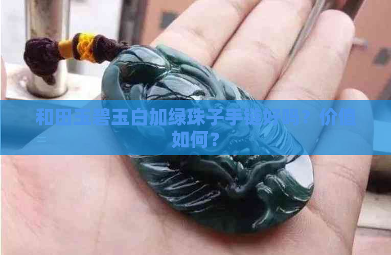 和田玉碧玉白加绿珠子手链好吗？价值如何？