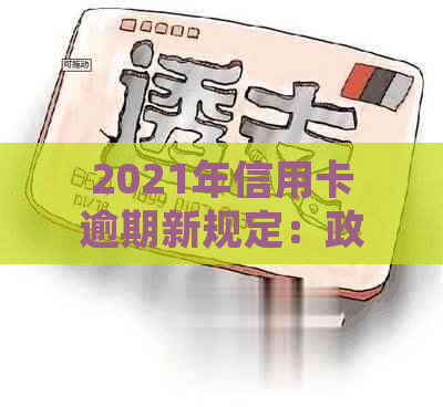 2021年信用卡逾期新规定：政策解读与处理技巧全面解析