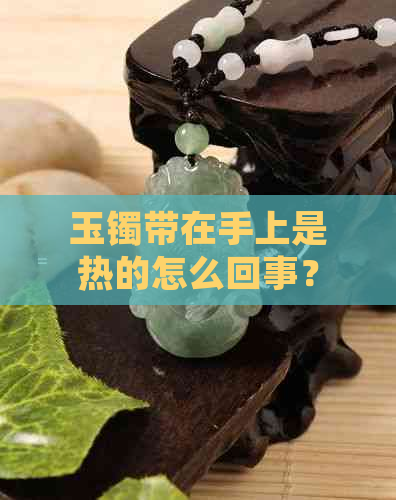 玉镯带在手上是热的怎么回事？ 玉镯戴在手上发热现象解析