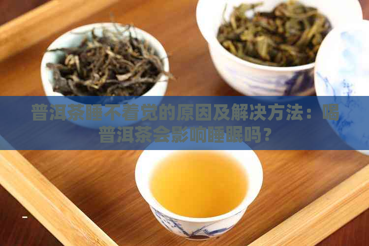 普洱茶睡不着觉的原因及解决方法：喝普洱茶会影响睡眠吗？