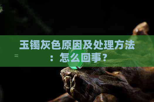 玉镯灰色原因及处理方法：怎么回事？