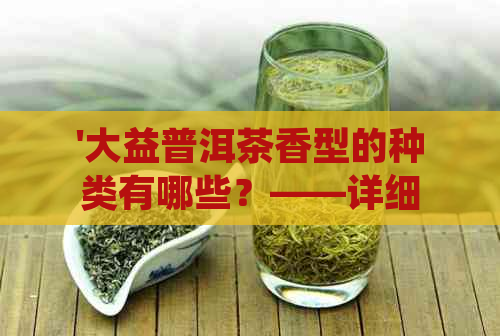 '大益普洱茶香型的种类有哪些？——详细介绍各种大益普洱茶香型'