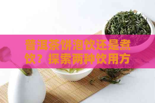 普洱茶饼泡饮还是煮饮？探索两种饮用方法的差异与特点