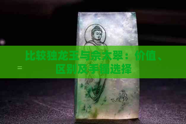 比较独龙玉与佘太翠：价值、区别及手镯选择