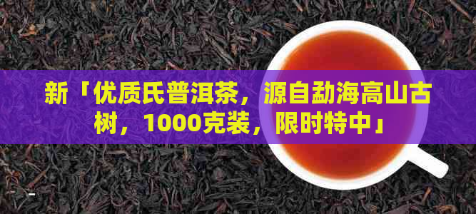 新「优质氏普洱茶，源自勐海高山古树，1000克装，限时特中」