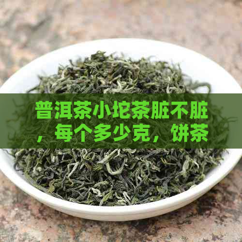 普洱茶小坨茶脏不脏，每个多少克，饼茶和泡法区别：普洱茶小坨泡法。