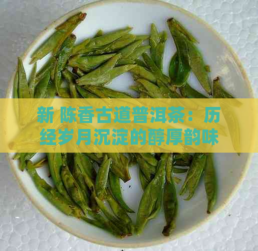 新 陈香古道普洱茶：历经岁月沉淀的醇厚韵味与文化传承