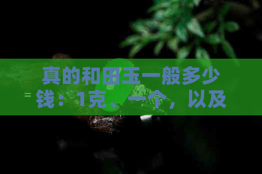 真的和田玉一般多少钱：1克、一个，以及真正的价格表