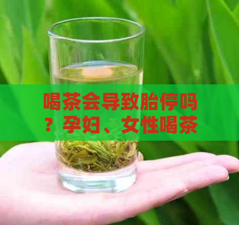 喝茶会导致胎停吗？孕妇、女性喝茶是否会导致胚胎停育？请提供相关信息。