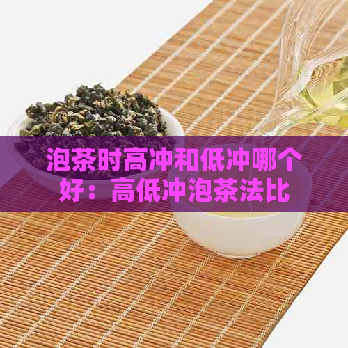 泡茶时高冲和低冲哪个好：高低冲泡茶法比较及口感影响