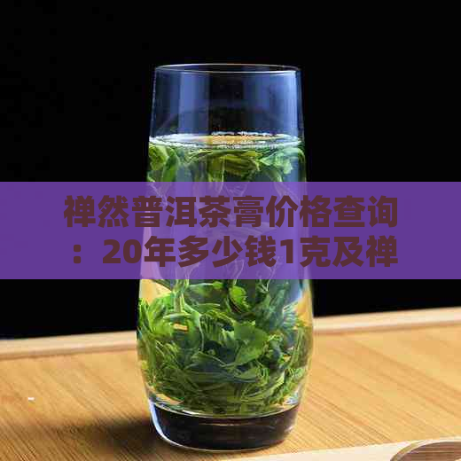 禅然普洱茶膏价格查询：20年多少钱1克及禅意、禅心普洱茶价格