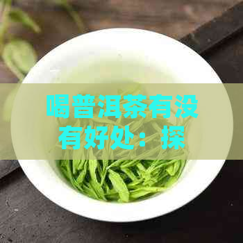 喝普洱茶有没有好处：探讨其对健的益处与潜在风险