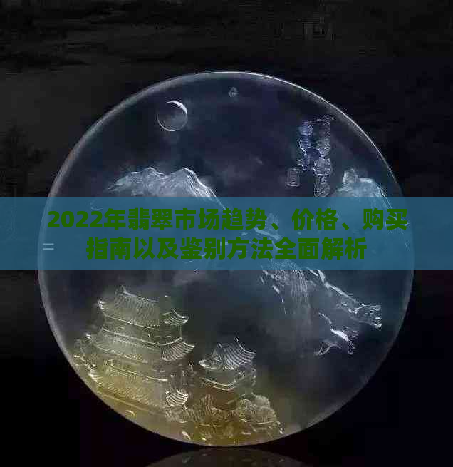 2022年翡翠市场趋势、价格、购买指南以及鉴别方法全面解析