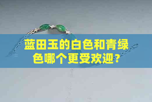 蓝田玉的白色和青绿色哪个更受欢迎？