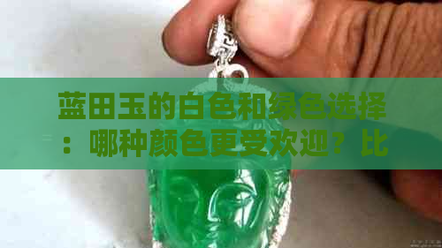 蓝田玉的白色和绿色选择：哪种颜色更受欢迎？比较两种颜色的特点与优缺点