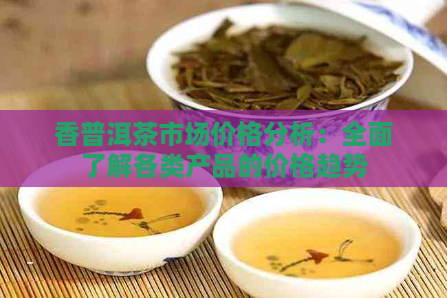 香普洱茶市场价格分析：全面了解各类产品的价格趋势