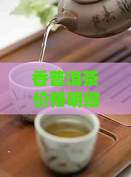 香普洱茶价格明细，全面解析各年份、等级、产地茶叶的价格信息