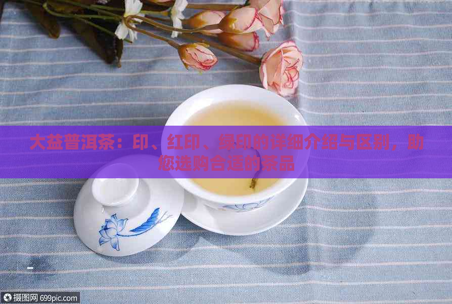 大益普洱茶：印、红印、绿印的详细介绍与区别，助您选购合适的茶品