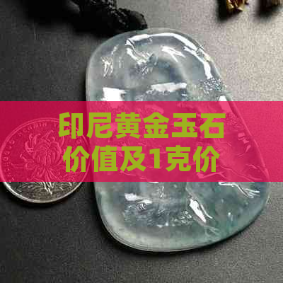 印尼黄金玉石价值及1克价格，了解印尼黄金和金玉冻的特点与质量。