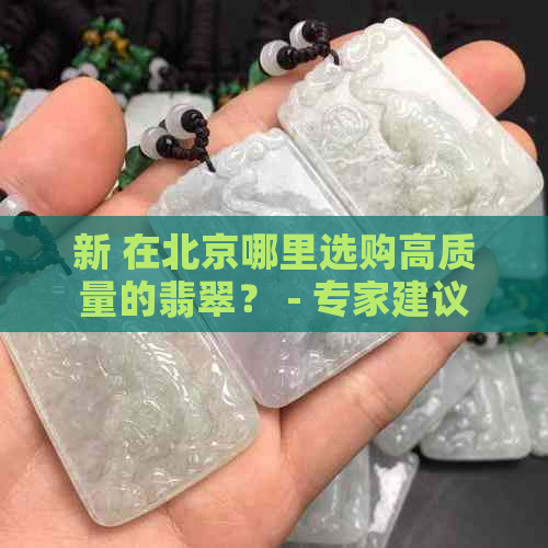 新 在北京哪里选购高质量的翡翠？ - 专家建议与实用指南