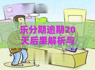 乐分期逾期20天后果解析与应对策略：用户必备指南