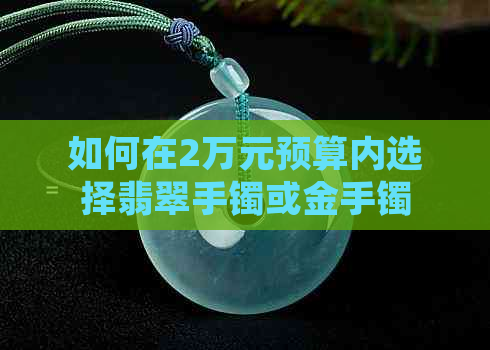 如何在2万元预算内选择翡翠手镯或金手镯？全面比较与选购指南